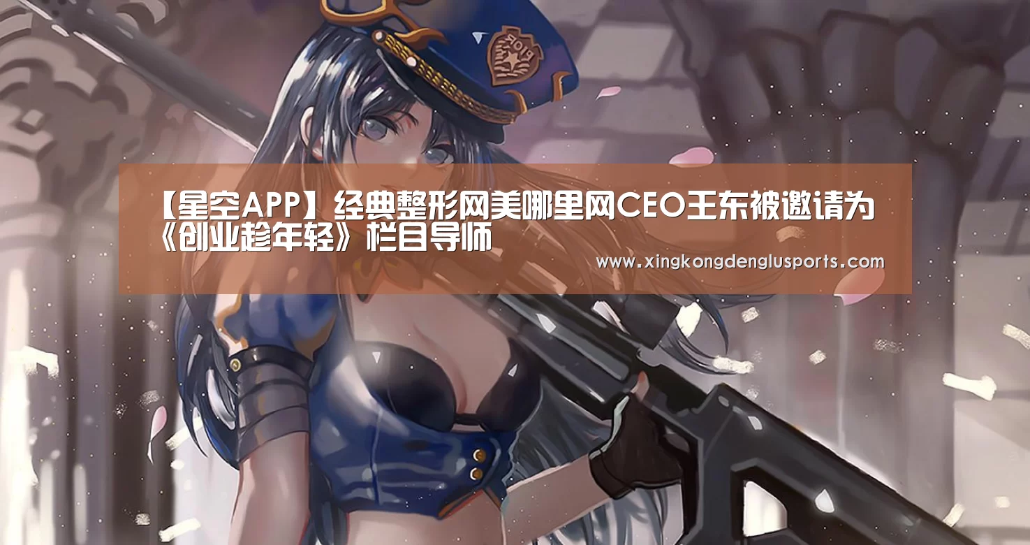 【星空APP】经典整形网美哪里网CEO王东被邀请为《创业趁年轻》栏目导师(图3) 星空登录