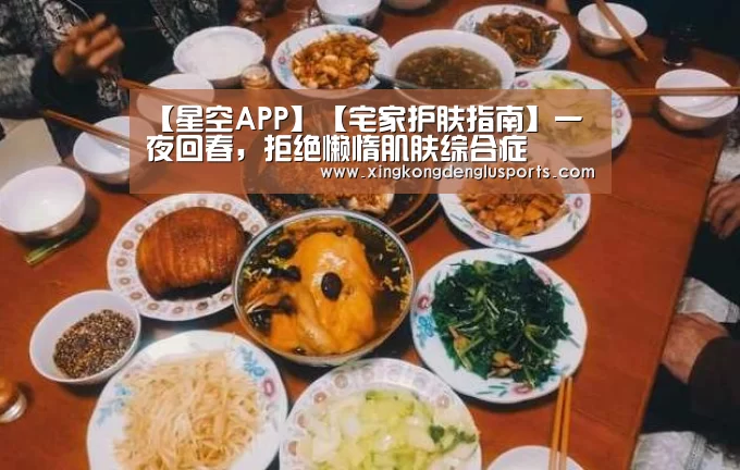【星空APP】【宅家护肤指南】一夜回春,拒绝懒惰肌肤综合症(图1) 星空登录